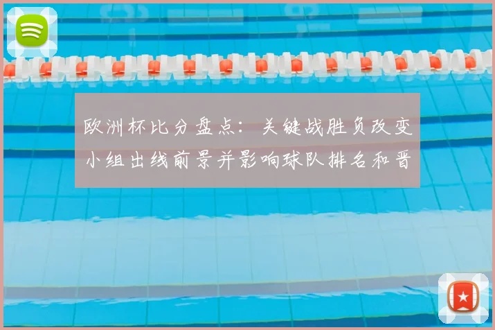 欧洲杯比分盘点：关键战胜负改变小组出线前景并影响球队排名和晋级动力