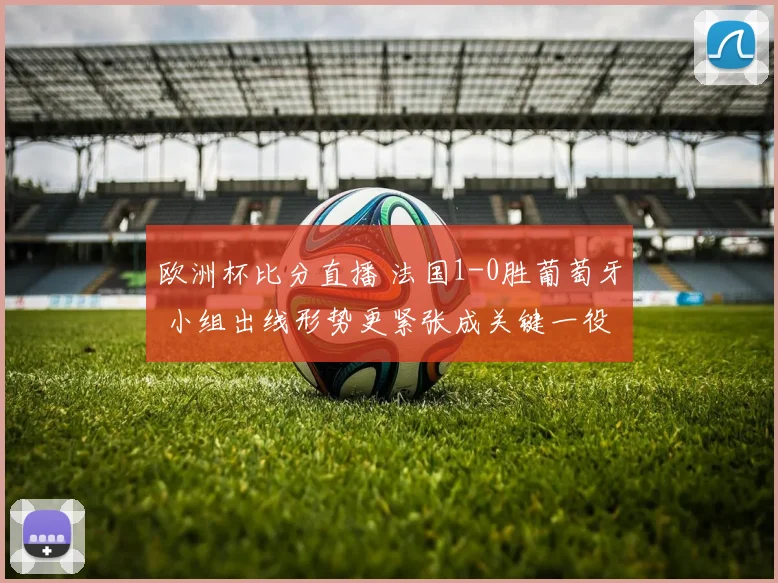 欧洲杯比分直播 法国1-0胜葡萄牙 小组出线形势更紧张成关键一役