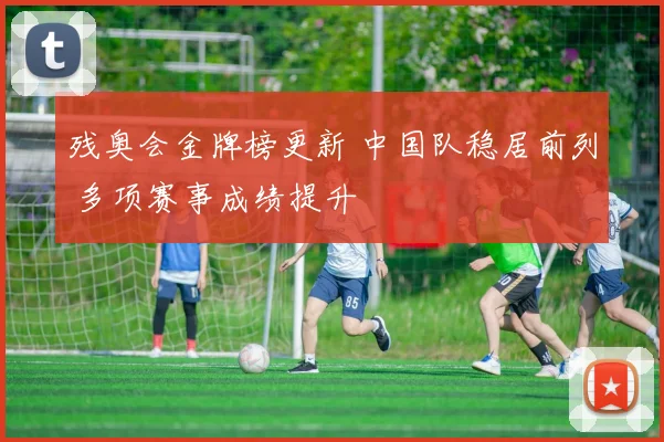 残奥会金牌榜更新 中国队稳居前列 多项赛事成绩提升