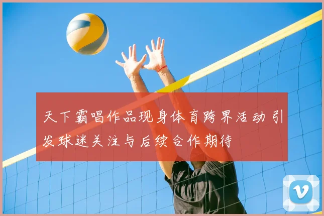 天下霸唱作品现身体育跨界活动 引发球迷关注与后续合作期待