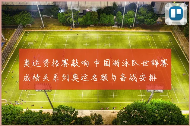 奥运资格赛敲响 中国游泳队世锦赛成绩关系到奥运名额与备战安排