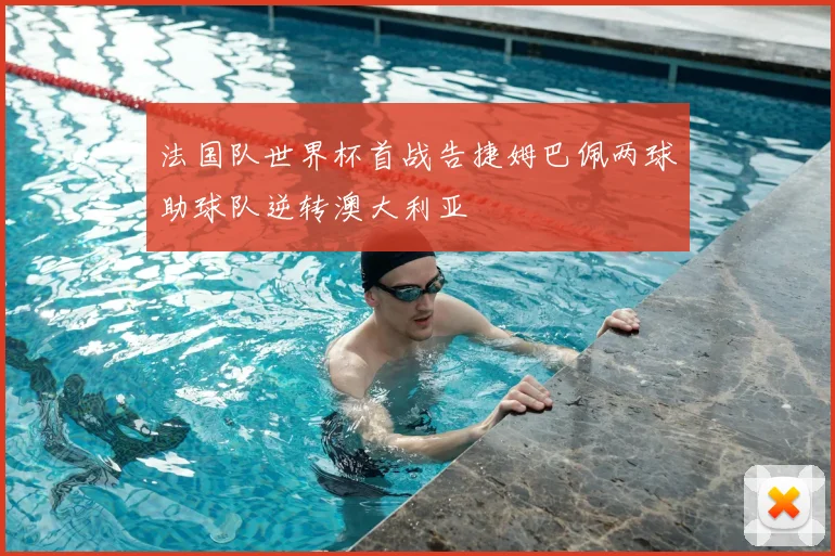 法国队世界杯首战告捷姆巴佩两球助球队逆转澳大利亚