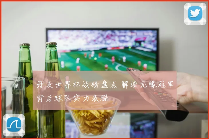 丹麦世界杯战绩盘点 解读无缘冠军背后球队实力表现