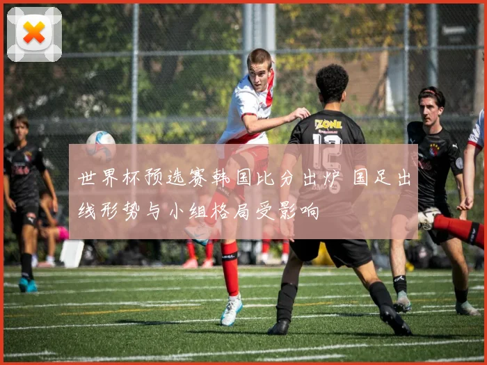 世界杯预选赛韩国比分出炉 国足出线形势与小组格局受影响