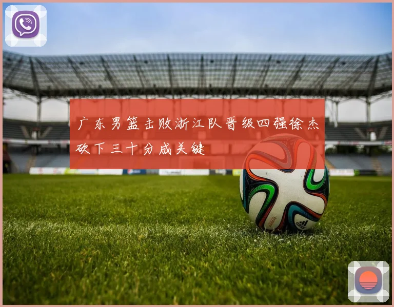 广东男篮击败浙江队晋级四强徐杰砍下三十分成关键