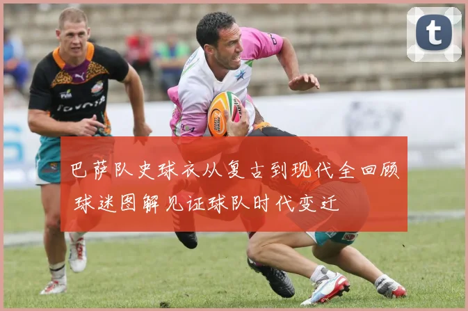 巴萨队史球衣从复古到现代全回顾 球迷图解见证球队时代变迁