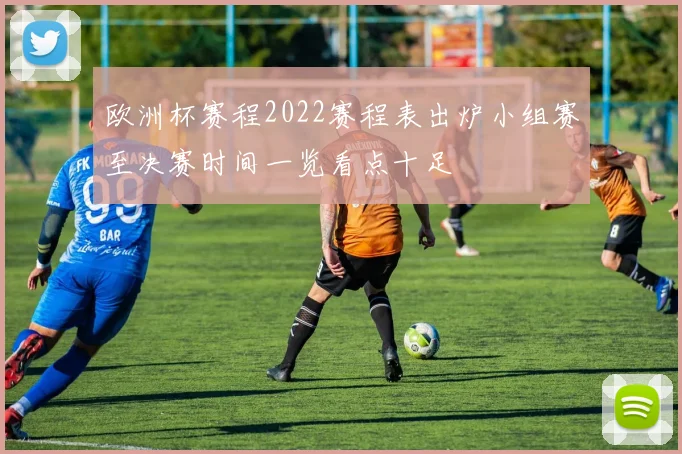 欧洲杯赛程2022赛程表出炉小组赛至决赛时间一览看点十足