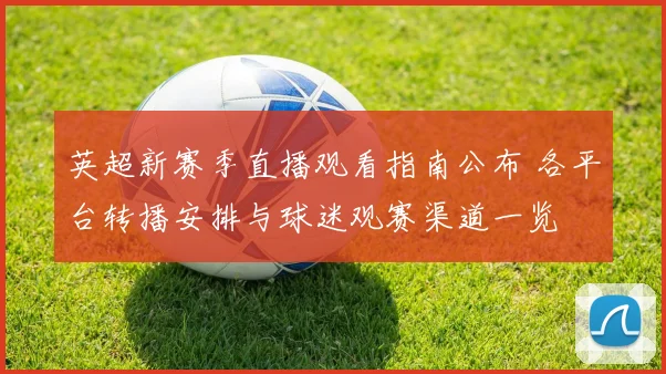 英超新赛季直播观看指南公布 各平台转播安排与球迷观赛渠道一览