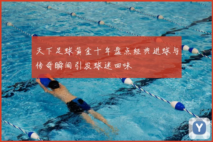 天下足球黄金十年盘点经典进球与传奇瞬间引发球迷回味