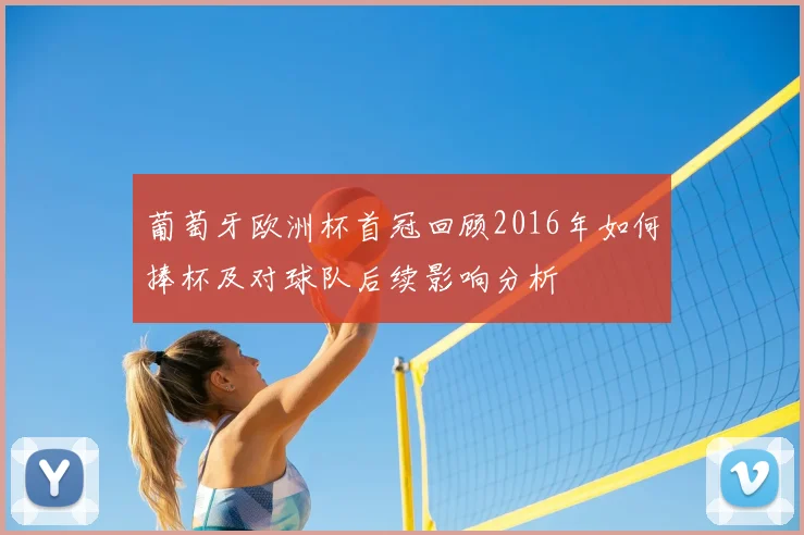 葡萄牙欧洲杯首冠回顾2016年如何捧杯及对球队后续影响分析