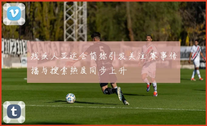 残疾人亚运会简称引发关注 赛事传播与搜索热度同步上升