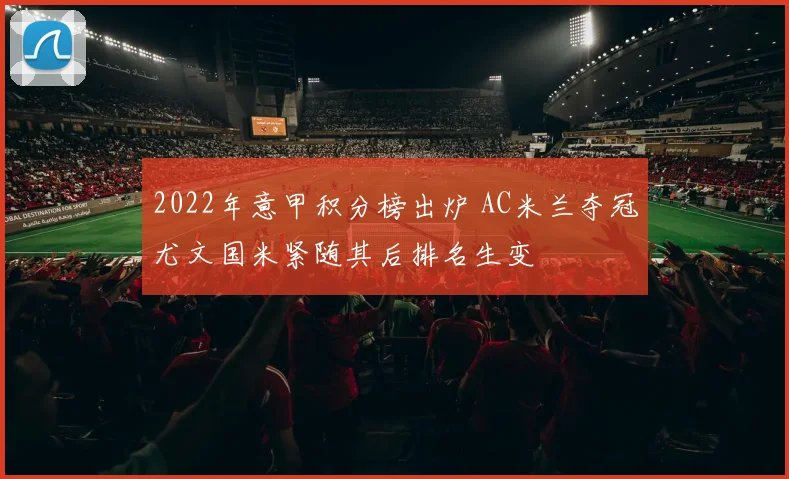 2022年意甲积分榜出炉 AC米兰夺冠尤文国米紧随其后排名生变