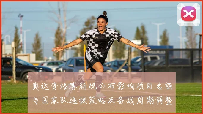 奥运资格赛新规公布影响项目名额与国家队选拔策略及备战周期调整