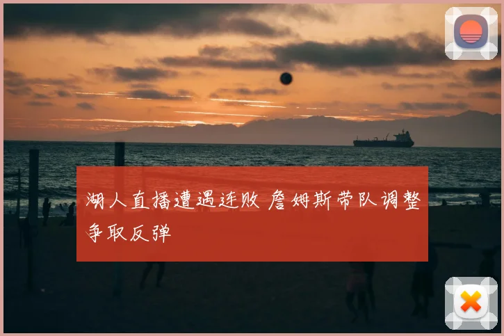 湖人直播遭遇连败 詹姆斯带队调整争取反弹