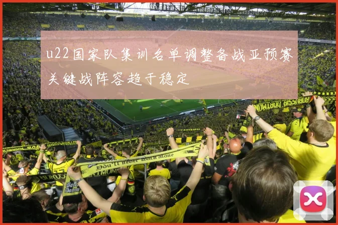 u22国家队集训名单调整备战亚预赛关键战阵容趋于稳定