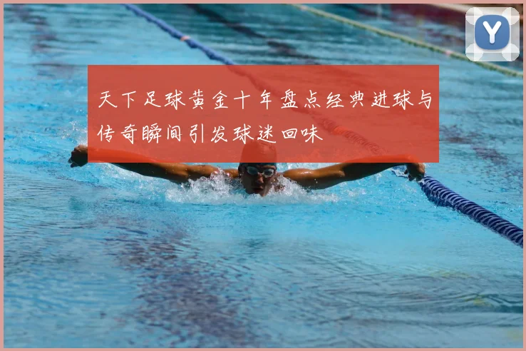 天下足球黄金十年盘点经典进球与传奇瞬间引发球迷回味