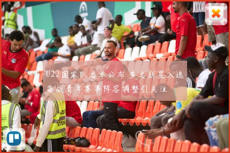 U22国家队名单公布 多名新星入选备战青年赛事阵容调整引关注