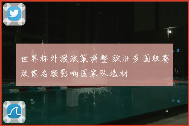 世界杯外援政策调整 欧洲多国联赛放宽名额影响国家队选材