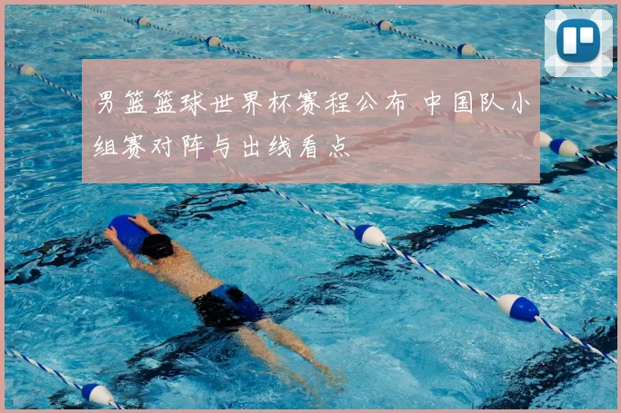 男篮篮球世界杯赛程公布 中国队小组赛对阵与出线看点