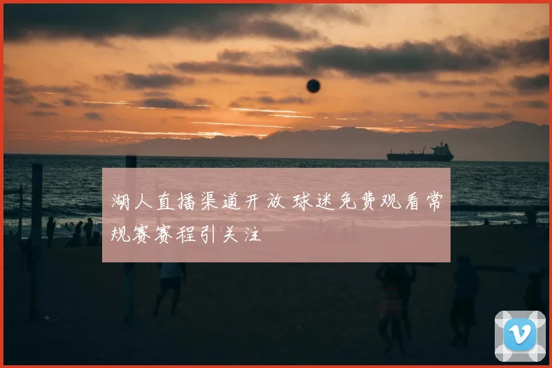 湖人直播渠道开放 球迷免费观看常规赛赛程引关注