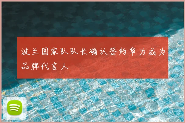 波兰国家队队长确认签约华为成为品牌代言人