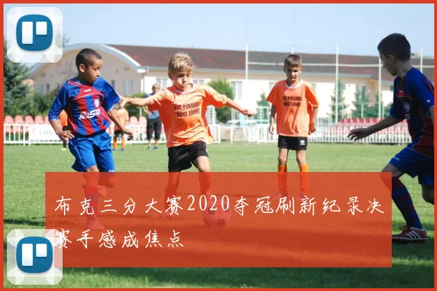 布克三分大赛2020夺冠刷新纪录决赛手感成焦点