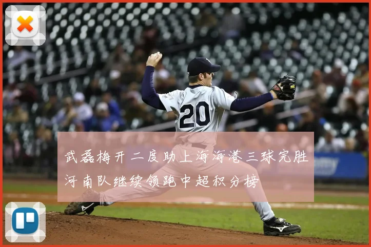 武磊梅开二度助上海海港三球完胜河南队继续领跑中超积分榜