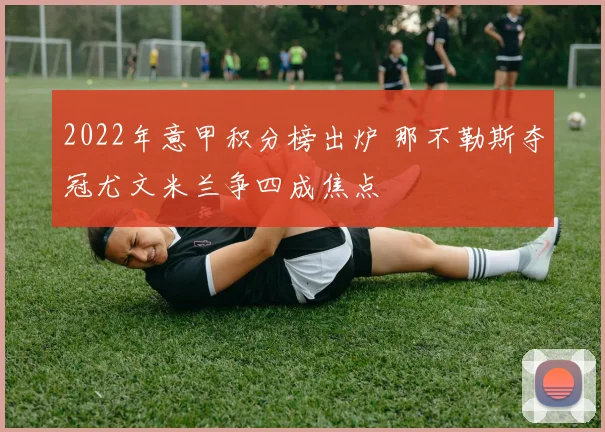 2022年意甲积分榜出炉 那不勒斯夺冠尤文米兰争四成焦点