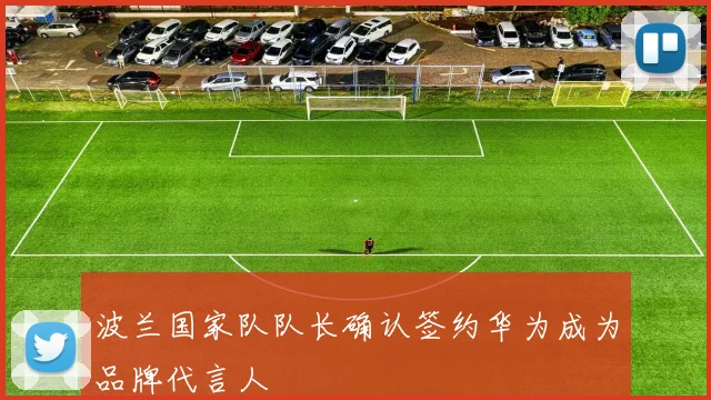 波兰国家队队长确认签约华为成为品牌代言人