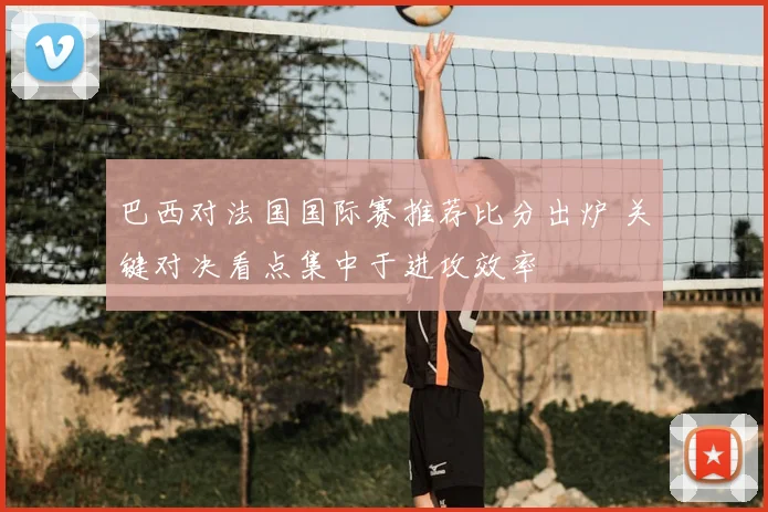 巴西对法国国际赛推荐比分出炉 关键对决看点集中于进攻效率