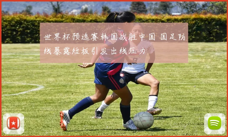 世界杯预选赛韩国战胜中国 国足防线暴露短板引发出线压力