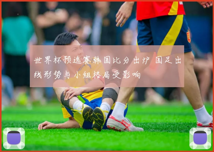 世界杯预选赛韩国比分出炉 国足出线形势与小组格局受影响