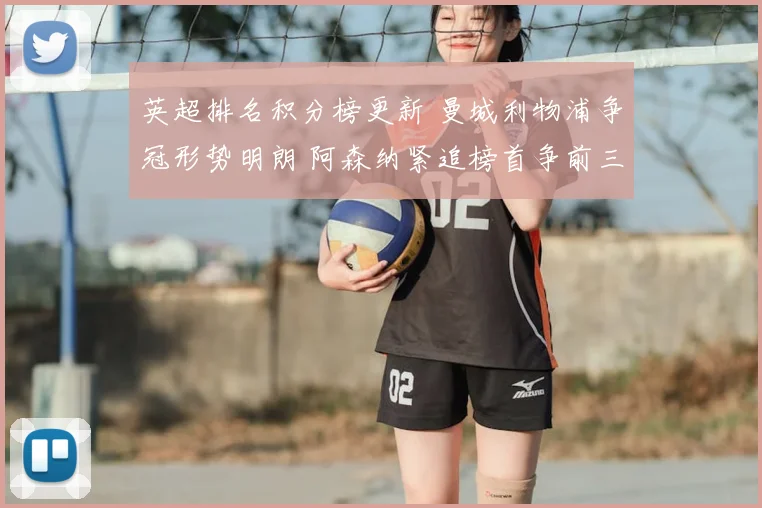 英超排名积分榜更新 曼城利物浦争冠形势明朗 阿森纳紧追榜首争前三