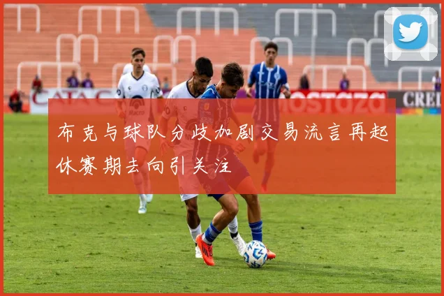 布克与球队分歧加剧交易流言再起休赛期去向引关注