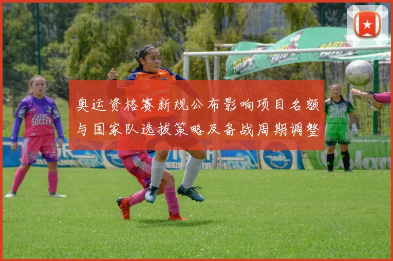 奥运资格赛新规公布影响项目名额与国家队选拔策略及备战周期调整