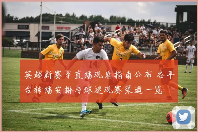 英超新赛季直播观看指南公布 各平台转播安排与球迷观赛渠道一览