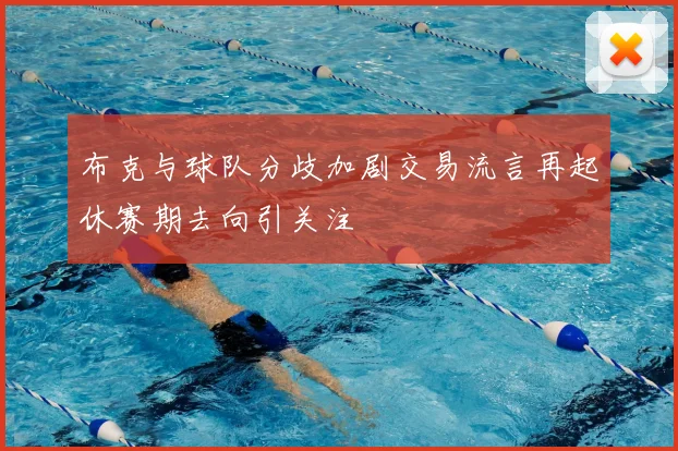 布克与球队分歧加剧交易流言再起休赛期去向引关注