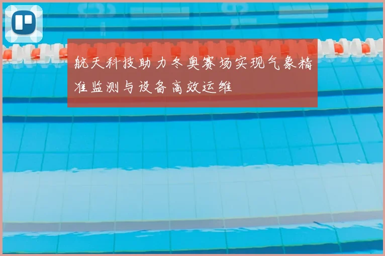 航天科技助力冬奥赛场实现气象精准监测与设备高效运维