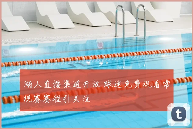 湖人直播渠道开放 球迷免费观看常规赛赛程引关注