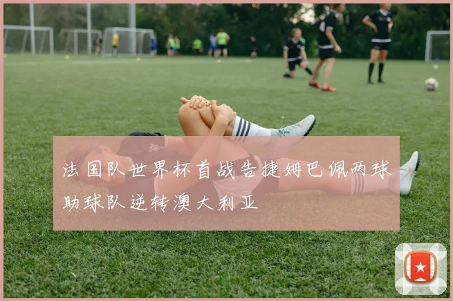 法国队世界杯首战告捷姆巴佩两球助球队逆转澳大利亚