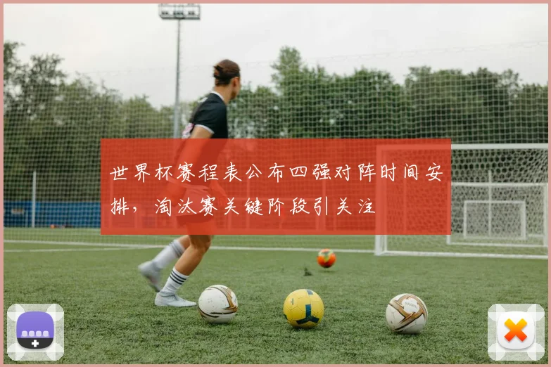 世界杯赛程表公布四强对阵时间安排，淘汰赛关键阶段引关注