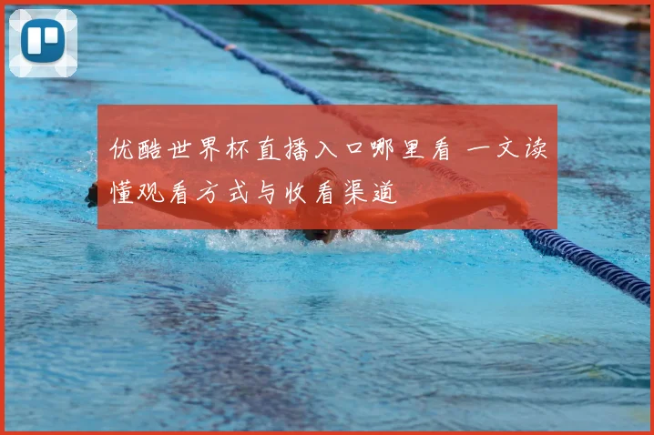 优酷世界杯直播入口哪里看 一文读懂观看方式与收看渠道