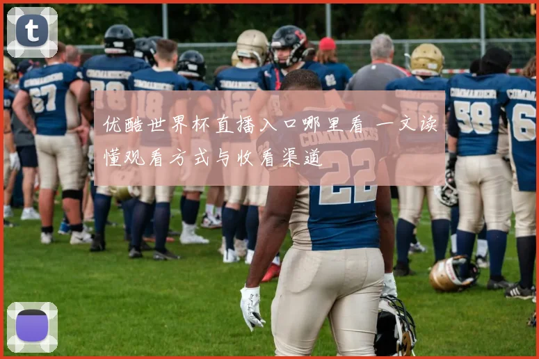 优酷世界杯直播入口哪里看 一文读懂观看方式与收看渠道