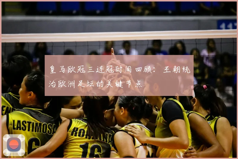皇马欧冠三连冠时间回顾:王朝统治欧洲足坛的关键节点