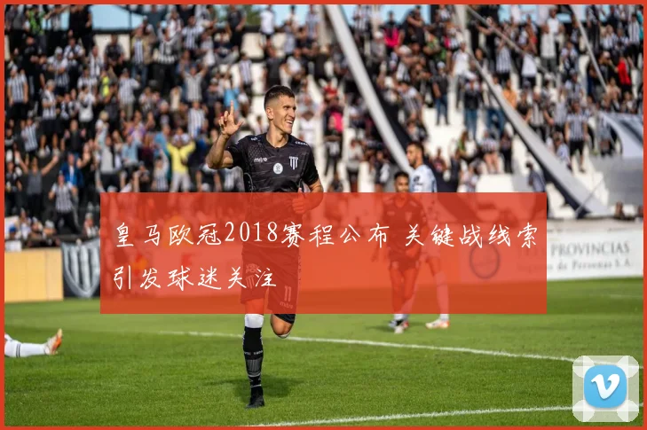 皇马欧冠2018赛程公布 关键战线索引发球迷关注